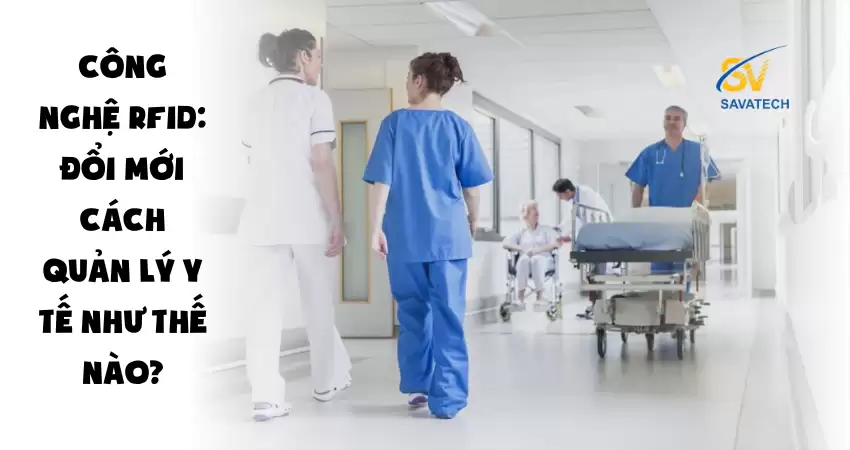 CÔNG NGHỆ RFID: ĐỔI MỚI CÁCH QUẢN LÝ Y TẾ NHƯ THẾ NÀO?
