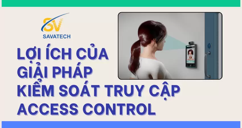 LỢI ÍCH CỦA GIẢI PHÁP KIỂM SOÁT TRUY CẬP – ACCESS CONTROL